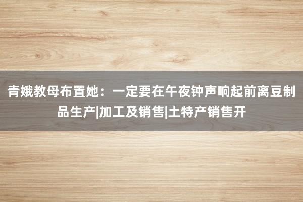 青娥教母布置她：一定要在午夜钟声响起前离豆制品生产|加工及销售|土特产销售开
