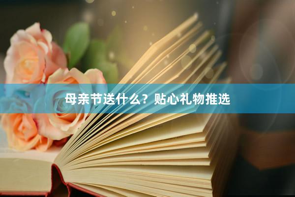 母亲节送什么？贴心礼物推选